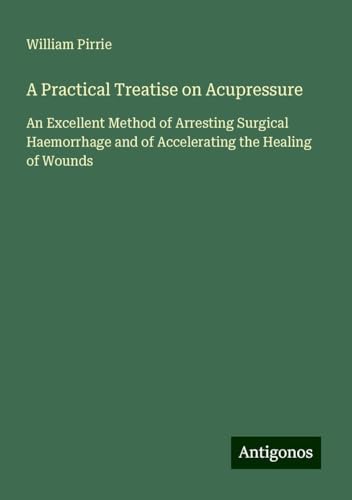 A Practical Treatise on Acupressure: An Excellent Method of Arresting Surgical Haemorrhage and of Accelerating the Healing of Wounds von Antigonos Verlag