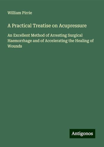A Practical Treatise on Acupressure: An Excellent Method of Arresting Surgical Haemorrhage and of Accelerating the Healing of Wounds von Antigonos Verlag