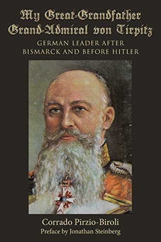 My Great-Grandfather Grand-Admiral von Tirpitz: German Leader after Bismarck and before Hitler von Archway Publishing