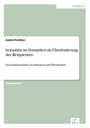Sexualität im Fernsehen als Überforderung des Rezipienten: Zum Strukturwandel von Zivilisation und Öffentlichkeit Sexualität im Fernsehen als Überforderung des Rezipienten: Zum Strukturwandel von Zivilisation und Öffentlichkeit von Diplomarbeiten Agentur
