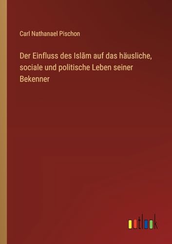 Der Einfluss des Isl¿m auf das häusliche, sociale und politische Leben seiner Bekenner von Outlook Verlag
