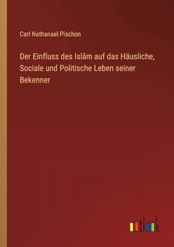 Der Einfluss des Islâm auf das Häusliche, Sociale und Politische Leben seiner Bekenner von Outlook Verlag