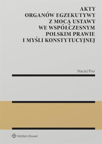 Akty organów egzekutywy z mocą ustawy we współczesnym polskim prawie i myśli konstytucyjnej Akty organów egzekutywy z mocą ustawy we współczesnym polskim prawie i myśli konstytucyjnej von Wolters Kluwer