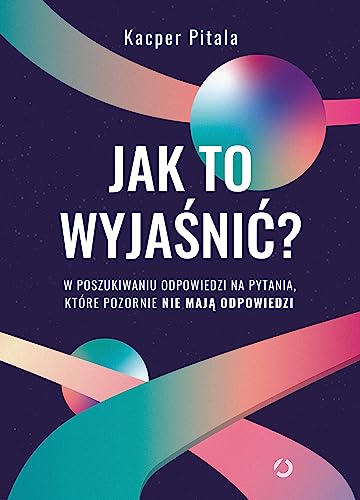 Jak to wyjaśnić? W poszukiwaniu odpowiedzi na pytania, które pozornie nie mają odpowiedzi Jak to wyjaśnić? W poszukiwaniu odpowiedzi na pytania, które pozornie nie mają odpowiedzi