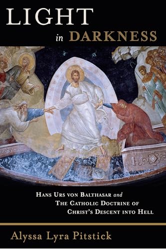 Light in Darkness: Hans Urs Von Balthasar and the Catholic Doctrine of Christ's Descent Into Hell Light in Darkness: Hans Urs Von Balthasar and the Catholic Doctrine of Christ's Descent Into Hell