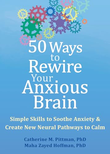 50 Ways to Rewire Your Anxious Brain: Simple Skills to Soothe Anxiety and Create New Neural Pathways to Calm