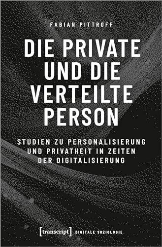 Die private und die verteilte Person: Studien zu Personalisierung und Privatheit in Zeiten der Digitalisierung (Digitale Soziologie) von transcript