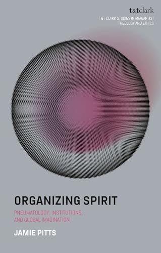 Organizing Spirit: Pneumatology, Institutions, and Global Imagination (T&T Clark Studies in Anabaptist Theology and Ethics) von T&T Clark