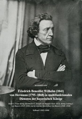 Friedrich Benedikt Wilhelm (1841) von Hermann (1795-1868) in multifunktionalen Diensten der bayerischen Könige: Band 1: Unter König Maximilian I. ... von Bayern (1839-1848). Teilbände 1 und 2 von Schmidt, Philipp