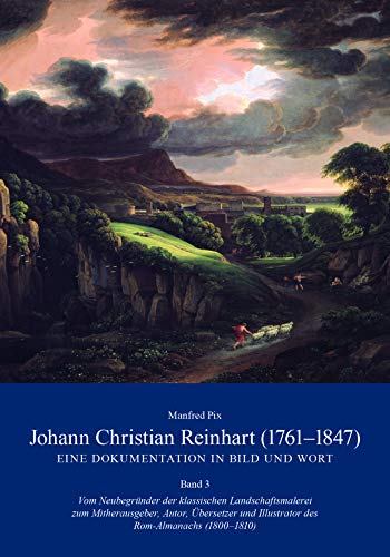 Johann Christian Reinhart (1761-1847) - Eine Dokumentation in Bild und Wort Band 3: Vom Neubegründer der klassischen Landschaftsmalerei zum ... und Illustrator des Rom-Almanachs (1800-1810)
