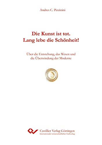 Die Kunst ist tot. Lang lebe die Schönheit!: Über die Entstehung, das Wesen und die Überwindung der Moderne von Cuvillier Verlag