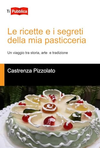 Le ricette e i segreti della mia pasticceria. Un viaggio tra storia, arte e tradizione (TiPubblica) von Lampi di Stampa