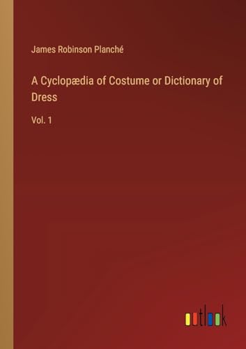 A Cyclopædia of Costume or Dictionary of Dress: Vol. 1 von Outlook Verlag