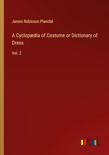 A Cyclopædia of Costume or Dictionary of Dress: Vol. 2 von Outlook Verlag