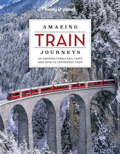 Lonely Planet Amazing Train Journeys: 60 unforgettable rail trips and how to experience them