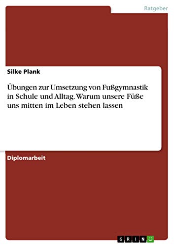 Übungen zur Umsetzung von Fußgymnastik in Schule und Alltag. Warum unsere Füße uns mitten im Leben stehen lassen: Diplomarbeit