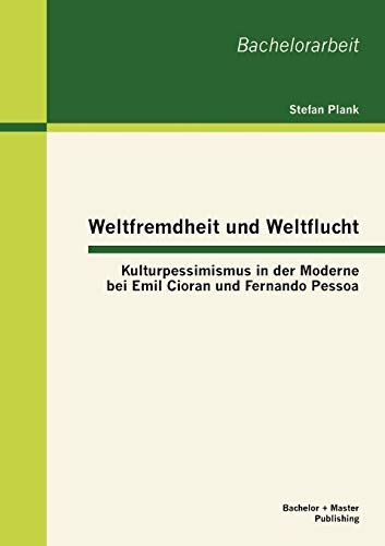 Weltfremdheit und Weltflucht: Kulturpessimismus in der Moderne bei Emil Cioran und Fernando Pessoa Weltfremdheit und Weltflucht: Kulturpessimismus in der Moderne bei Emil Cioran und Fernando Pessoa