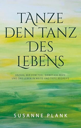 Tanze den Tanz des Lebens: Erzähl mir vom Tod, damit ich reife und das Leben in Weite und Tiefe begreife von BoD – Books on Demand