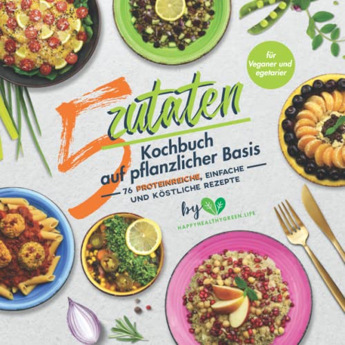 5-Zutaten-Kochbuch auf pflanzlicher Basis: 76 proteinreiche, einfache und köstliche Rezepte (für Veganer und Vegetarier)