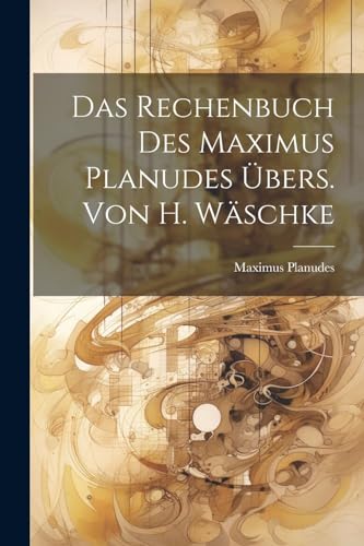 Das Rechenbuch Des Maximus Planudes Übers. Von H. Wäschke von Legare Street Press