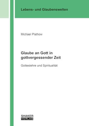 Glaube an Gott in gottvergessender Zeit: Gotteslehre und Spiritualität (Lebens-, Glaubenswelten)