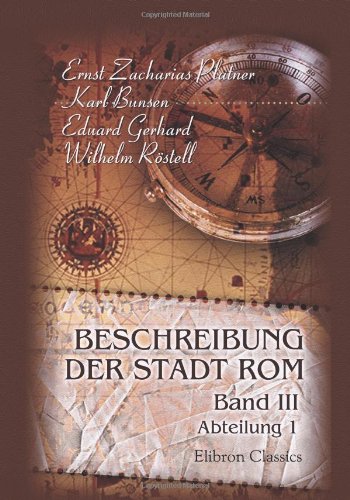 Beschreibung der Stadt Rom: Mit Beiträgen von B. G. Niebuhr und einer geognostischen Abhandlung von F. Hoffmann. Erläutert durch Pläne. Band III. Die ... Abteilung 1. Kapitol und Forum, Palatin von Adamant Media Corporation