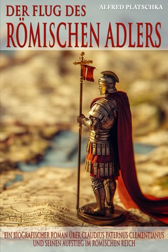 Der Flug des römischen Adlers: Ein biografischer Roman über Claudius Paternus Clementianus und seinen Aufstieg im Römischen Reich von EK-2 Publishing