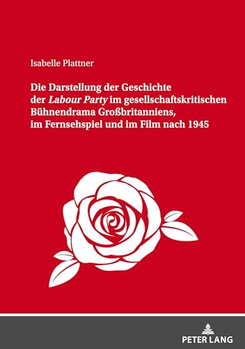 Die Darstellung der Geschichte der Labour Party im gesellschaftskritischen Bühnendrama Großbritanniens: Dissertationsschrift Die Darstellung der Geschichte der Labour Party im gesellschaftskritischen Bühnendrama Großbritanniens: Dissertationsschrift