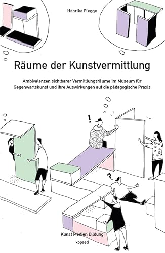 Räume der Kunstvermittlung: Ambivalenzen sichtbarer Vermittlungsräume im Museum für Gegenwartskunst und ihre Auswirkungen auf die pädagogische Praxis (Kunst Medien Bildung)