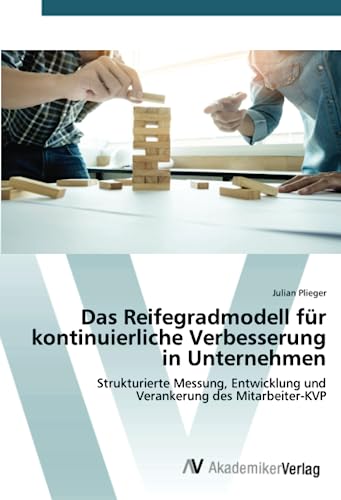 Das Reifegradmodell für kontinuierliche Verbesserung in Unternehmen: Strukturierte Messung, Entwicklung und Verankerung des Mitarbeiter-KVP von AV Akademikerverlag
