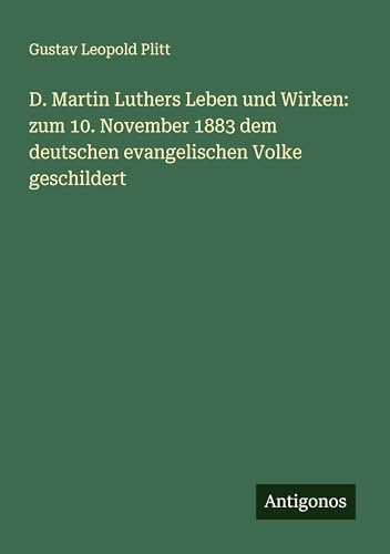 D. Martin Luthers Leben und Wirken: zum 10. November 1883 dem deutschen evangelischen Volke geschildert von Antigonos Verlag