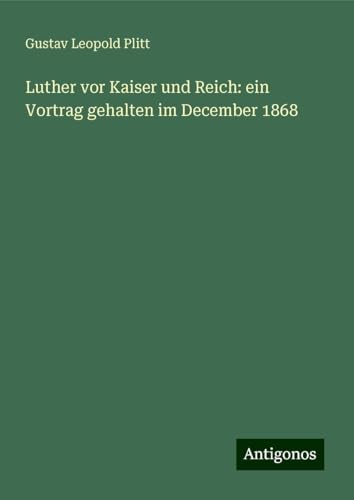 Luther vor Kaiser und Reich: ein Vortrag gehalten im December 1868 von Antigonos Verlag