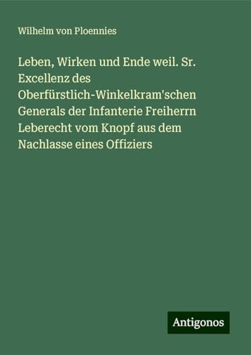 Leben, Wirken und Ende weil. Sr. Excellenz des Oberfürstlich-Winkelkram'schen Generals der Infanterie Freiherrn Leberecht vom Knopf aus dem Nachlasse eines Offiziers von Antigonos Verlag