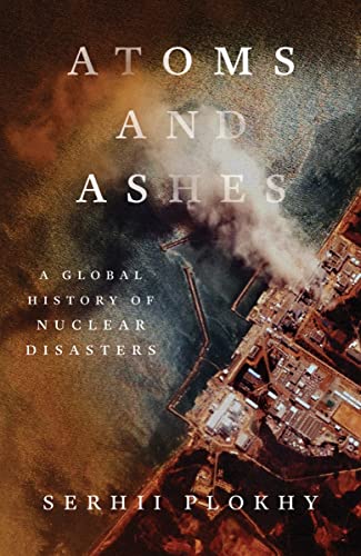Atoms and Ashes: A Global History of Nuclear Disasters Atoms and Ashes: A Global History of Nuclear Disasters