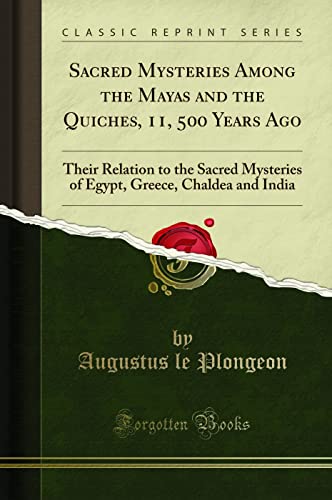 Sacred Mysteries Among the Mayas and the Quiches, 11, 500 Years Ago (Classic Reprint): Their Relation to the Sacred Mysteries of Egypt, Greece, ... Greece, Chaldea and India (Classic Reprint)