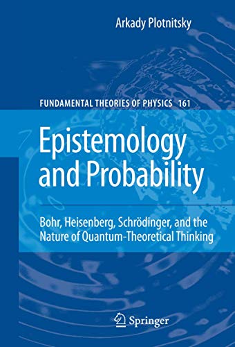 Epistemology and Probability: Bohr, Heisenberg, Schrödinger, and the Nature of Quantum-Theoretical Thinking (Fundamental Theories of Physics, Band 161)