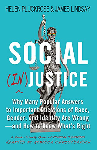 Social (In)justice: Why Many Popular Answers to Important Questions of Race, Gender, and Identity Are Wrong, and How to Know What's Right: A Reader-Friendly Remix of Cynical Theories