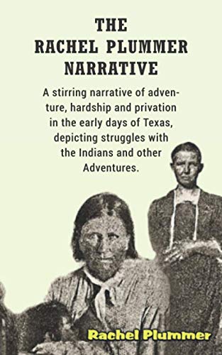 THE RACHEL PLUMMER NARRATIVE: A stirring narrative of adventure, hardship and privation in the early days of Texas, depicting struggles with the Indians and other Adventures,