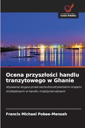 Ocena przysz¿o¿ci handlu tranzytowego w Ghanie: Wyzwania stoj¿ce przed zachodnioafryka¿skimi krajami ¿ródl¿dowymi w handlu mi¿dzynarodowym von Wydawnictwo Nasza Wiedza