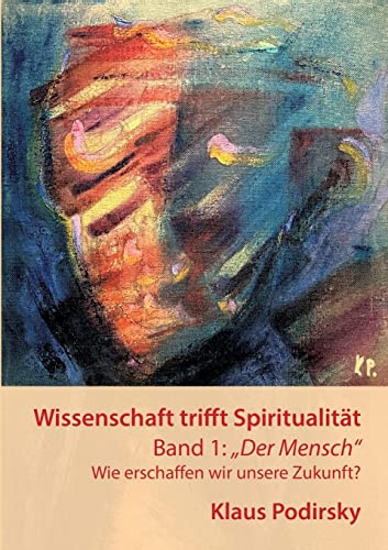 Wissenschaft trifft Spiritualität: Band 1: "Der Mensch". Wie erschaffen wir unsere Zukunft von Books on Demand