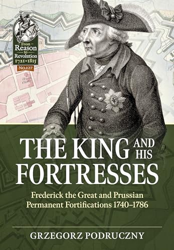 The King and His Fortresses: Frederick the Great and Prussian Permanent Fortifications 1740-1786 (From Reason to Revolution: 1721-1815, 127, Band 127) von Helion & Company