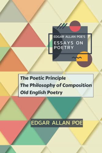 Edgar Allan Poe's Essays on Poetry: The Poetic Principle, The Philosophy of Composition, Old English Poetry Edgar Allan Poe's Essays on Poetry: The Poetic Principle, The Philosophy of Composition, Old English Poetry