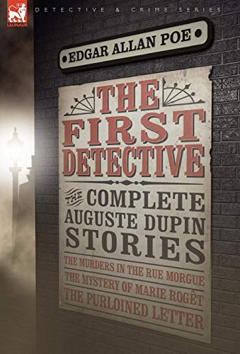 The First Detective: The Complete Auguste Dupin Stories-The Murders in the Rue Morgue, the Mystery of Marie Roget & the Purloined Letter