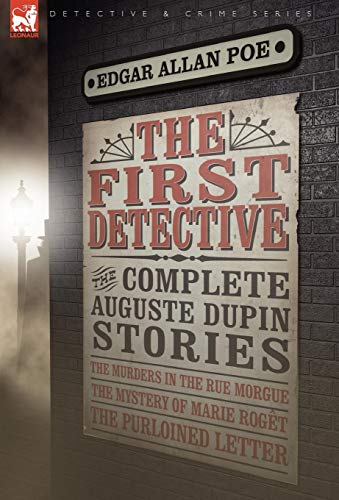 The First Detective: The Complete Auguste Dupin Stories-The Murders in the Rue Morgue, the Mystery of Marie Roget & the Purloined Letter The First Detective: The Complete Auguste Dupin Stories-The Murders in the Rue Morgue, the Mystery of Marie Roget & the Purloined Letter