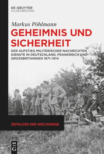 Geheimnis und Sicherheit: Der Aufstieg militärischer Nachrichtendienste in Deutschland, Frankreich und Großbritannien 1871–1914 (Zeitalter der Weltkriege, 26)