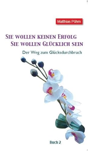 Sie wollen keinen Erfolg – Sie wollen glücklich sein!: Der Weg zum Glücksdurchbruch Buch 2