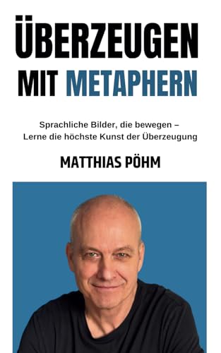 Überzeugen mit Metaphern: Sprachliche Bilder, die bewegen – Lerne die höchste Kunst der Überzeugung von Matthias Pöhm Verlag