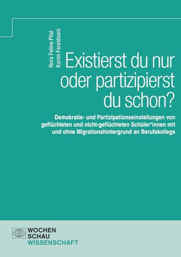 Existierst du nur oder partizipierst du schon?: Demokratie- und Partizipationseinstellungen von geflüchteten und nicht-geflüchteten Schüler*innen mit ... an Berufskollegs (Wochenschau Wissenschaft) von Wochenschau Verlag