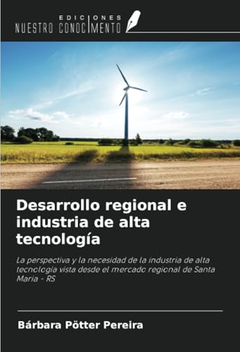 Desarrollo regional e industria de alta tecnología: La perspectiva y la necesidad de la industria de alta tecnología vista desde el mercado regional de Santa Maria - RS von Ediciones Nuestro Conocimiento