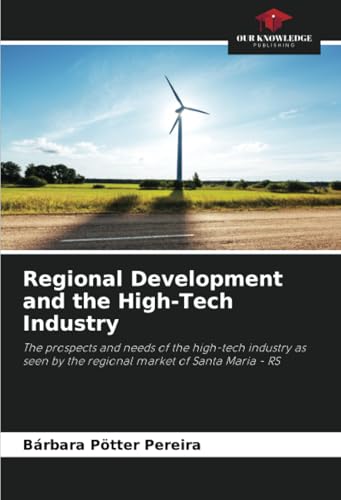 Regional Development and the High-Tech Industry: The prospects and needs of the high-tech industry as seen by the regional market of Santa Maria - RS von Our Knowledge Publishing